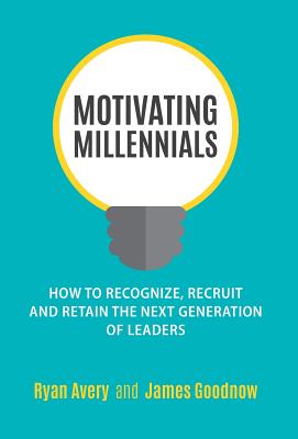 Motivating Millennials: How to Recognize, Recruit and Retain The Next Generation of Leaders - Avery, Ryan, and Goodnow, James