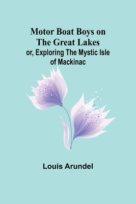 Motor Boat Boys on the Great Lakes; or, Exploring the Mystic Isle of Mackinac - Arundel, Louis