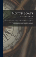 Motor Boats: Construction and Operation: An Illustrated Manual for Motor Boat, Launch and Yacht Owners, Operators of Marine Gasolene Engines, and Amateur Boatbuilders