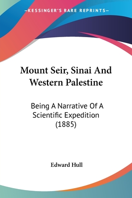 Mount Seir, Sinai And Western Palestine: Being A Narrative Of A Scientific Expedition (1885) - Hull, Edward