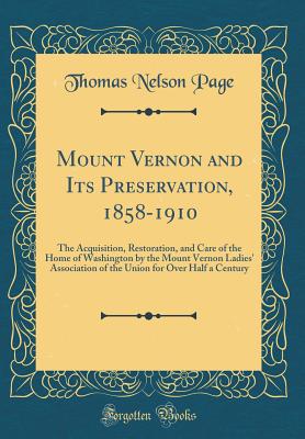 Mount Vernon and Its Preservation, 1858-1910: The Acquisition, Restoration, and Care of the Home of Washington by the Mount Vernon Ladies' Association of the Union for Over Half a Century (Classic Reprint) - Page, Thomas Nelson