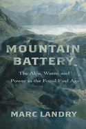 Mountain Battery: The Alps, Water, and Power in the Fossil Fuel Age