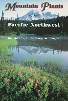 Mountain Plants of the Pacific Northwest: A Field Guide to Washington, Western British Columbia, and Southeastern Alaska - Taylor, Ronald J, and Douglas, George W