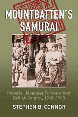 Mountbatten's Samurai: Imperial Japanese Army and Navy Forces Under British Control in Southeast Asia, 1945-1945 - Connor, Stephen B.