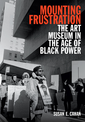Mounting Frustration: The Art Museum in the Age of Black Power - Cahan, Susan E