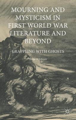 Mourning and Mysticism in First World War Literature and Beyond: Grappling with Ghosts - Johnson, George M.