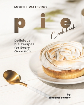 Mouth-watering Pie Cookbook: Delicious Pie Recipes for Every Occasion - Brown, Heston