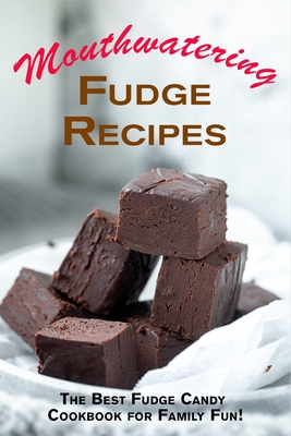 Mouthwatering Fudge Recipes: The Best Fudge Candy Cookbook for Family Fun! - Boucher, Juliette