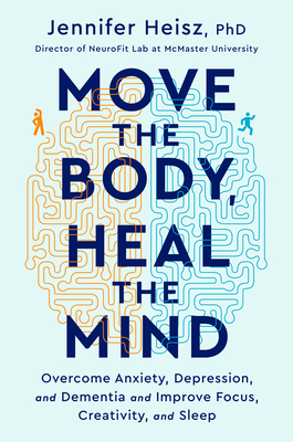 Move the Body, Heal the Mind: Overcome Anxiety, Depression, and Dementia and Improve Focus, Creativity, and Sleep - Heisz, Jennifer, Dr.