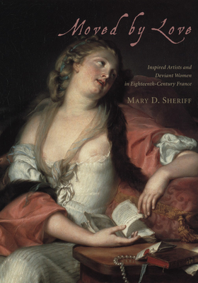 Moved by Love: Inspired Artists and Deviant Women in Eighteenth-Century France - Sheriff, Mary D