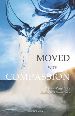 Moved With Compassion: A New Wineskin for Healing and Deliverance - Tolman, Kay Elise