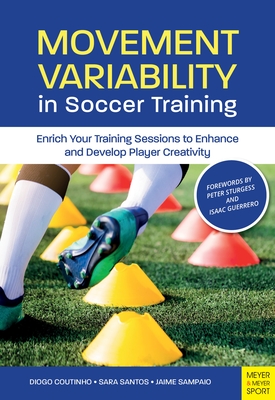 Movement Variability in Soccer Training: Enrich Your Training Sessions to Enhance and Develop Player Creativity - Coutinho, Diogo, and Santos, Sara, and Sampaio, Jaime