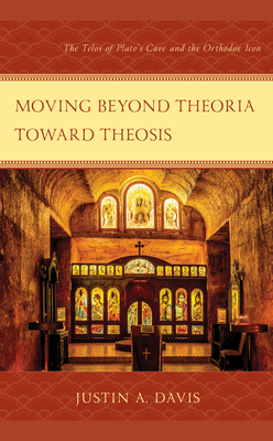 Moving beyond Theoria toward Theosis: The Telos of Plato's Cave and the Orthodox Icon - Davis, Justin A