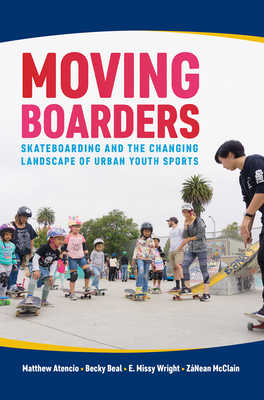 Moving Boarders: Skateboarding and the Changing Landscape of Urban Youth Sports - Atencio, Matthew, and Beal, Becky, and Wright, E Missy