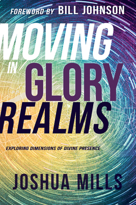 Moving in Glory Realms: Exploring Dimensions of Divine Presence - Mills, Joshua, and Johnson, Bill (Foreword by)