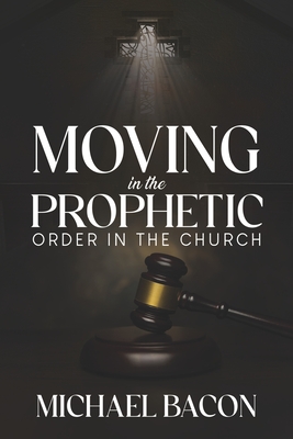 Moving in the Prophetic: Order in the Church - Bacon, Michael