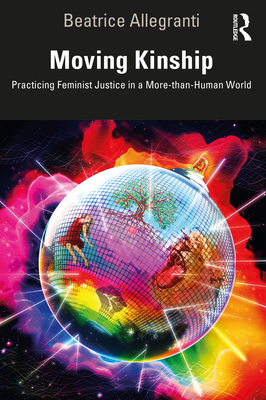 Moving Kinship: Practicing Feminist Justice in a More-than-Human World - Allegranti, Beatrice