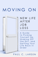 Moving On: New Life After Job Loss - A Guide to Picking Yourself Up, Shaking Off the Dirt, and Getting Your Life Back in Order