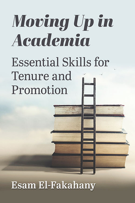 Moving Up in Academia: Essential Skills for Tenure and Promotion - El-Fakahany, Esam