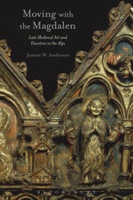 Moving with the Magdalen: Late Medieval Art and Devotion in the Alps - Anderson, Joanne W