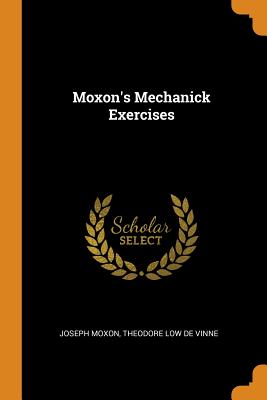 Moxon's Mechanick Exercises - Moxon, Joseph, and Theodore Low De Vinne (Creator)