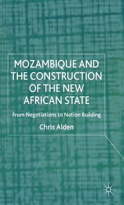 Mozambique and the Construction of the New African State: From Negotiations to Nation Building - Alden, C