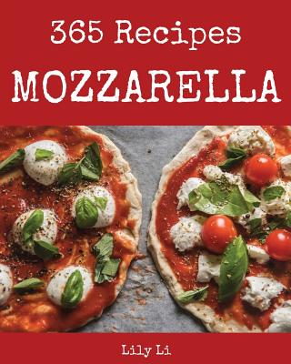 Mozzarella 365: Enjoy 365 Days with Amazing Mozzarella Recipes in Your Own Mozzarella Cookbook! [book 1] - Li, Lily