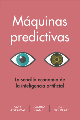 Mquinas Predictivas (Prediction Machines Spanish Edition): La Sencilla Economa de la Inteligencia Artificial - Agrawal, Ajay, and Gans, Joshua, and Goldfarb, Avi