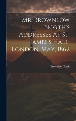 Mr. Brownlow North's Addresses At St. James's Hall, London, May, 1862 - North, Brownlow