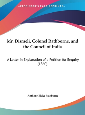 Mr. Disraeli, Colonel Rathborne, and the Council of India: A Letter in Explanation of a Petition for Enquiry (1860) - Rathborne, Anthony Blake