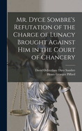 Mr. Dyce Sombre's Refutation of the Charge of Lunacy Brought Against Him in the Court of Chancery