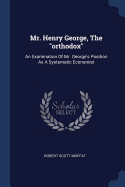 Mr. Henry George, The "orthodox": An Examination Of Mr. George's Position As A Systematic Economist