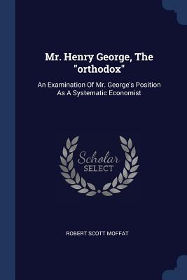 Mr. Henry George, The "orthodox": An Examination Of Mr. George's Position As A Systematic Economist - Moffat, Robert Scott