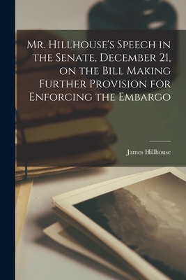 Mr. Hillhouse's Speech in the Senate, December 21, on the Bill Making Further Provision for Enforcing the Embargo [microform] - Hillhouse, James 1754-1832