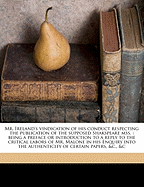Mr. Ireland's Vindication of His Conduct Respecting the Publication of the Supposed Shakspeare Mss.: Being a Preface or Introduction to a Reply to the Critical Labors of Mr. Malone in His Enquiry Into the Authenticity of Certain Papers, &C., &C