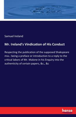 Mr. Ireland's Vindication of His Conduct: Respecting the publication of the supposed Shakspeare mss.: being a preface or introduction to a reply to the critical labors of Mr. Malone in his Enquiry into the authenticity of certain papers, &c., &c - Ireland, Samuel
