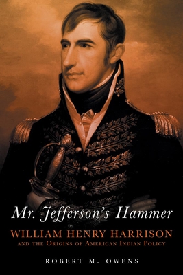 Mr. Jefferson's Hammer: William Henry Harrison and the Origins of American Indian Policy - Owens, Robert M