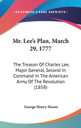 Mr. Lee's Plan, March 29, 1777: The Treason Of Charles Lee, Major General, Second In Command In The American Army Of The Revolution (1858)