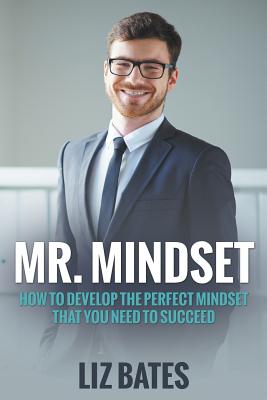 Mr. Mindset: How to Develop the Perfect Mindset That You Need to Succeed - Bates, Liz