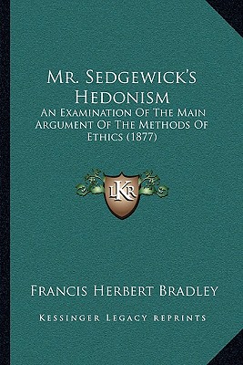 Mr. Sedgewick's Hedonism: An Examination Of The Main Argument Of The Methods Of Ethics (1877) - Bradley, Francis Herbert