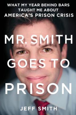 Mr. Smith Goes to Prison: What My Year Behind Bars Taught Me about America's Prison Crisis - Smith, Jeff, Dr., and Bartlett, Tim (Editor)