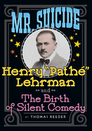 Mr. Suicide: Henry "Pathe" Lehrman and The Birth of Silent Comedy