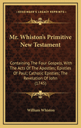 Mr. Whiston's Primitive New Testament: Containing the Four Gospels, with the Acts of the Apostles; Epistles of Paul; Catholic Epistles; The Revelation of John (1745)