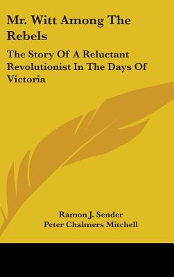 Mr. Witt Among the Rebels: The Story of a Reluctant Revolutionist in the Days of Victoria - Sender, Ramon J, and Mitchell, Peter Chalmers, Sir (Translated by)