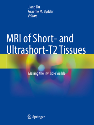 MRI of Short- and Ultrashort-T2 Tissues: Making the Invisible Visible - Du, Jiang (Editor), and Bydder, Graeme M. (Editor)