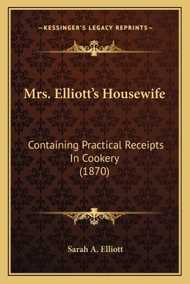 Mrs. Elliott's Housewife: Containing Practical Receipts in Cookery (1870) - Elliott, Sarah A