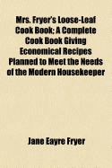 Mrs. Fryer's Loose-Leaf Cook Book: A Complete Cook Book Giving Economical Recipes Planned to Meet the Needs of the Modern Housekeeper ...