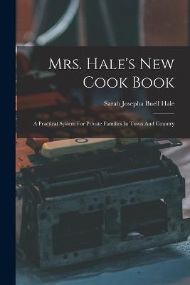 Mrs. Hale's New Cook Book: A Practical System For Private Families In Town And Country - Sarah Josepha Buell Hale (Creator)