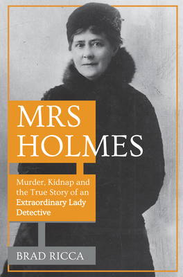 Mrs Holmes: Murder, Kidnap and the True Story of an Extraordinary Lady Detective - Ricca, Brad