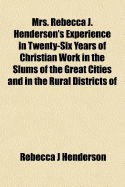 Mrs. Rebecca J. Henderson's Experience in Twenty-Six Years of Christian Work in the Slums of the Great Cities and in the Rural Districts of Thirteen States ..